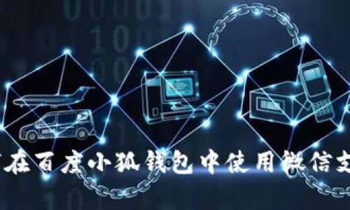 全面解析:如何在百度小狐钱包中使用微信支付的终极指南