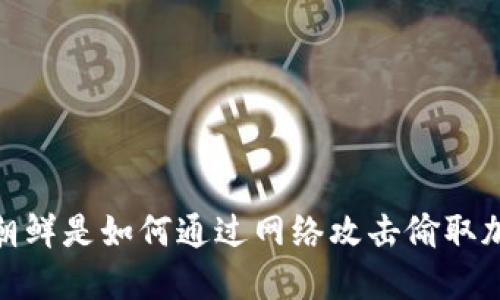 深入解读：朝鲜是如何通过网络攻击偷取加密货币的？