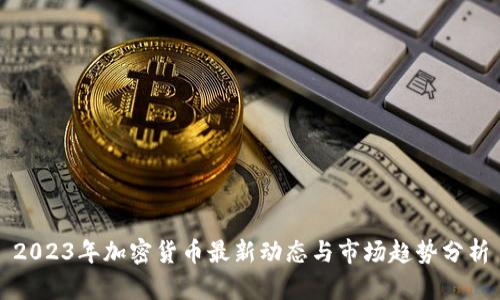 2023年加密货币最新动态与市场趋势分析