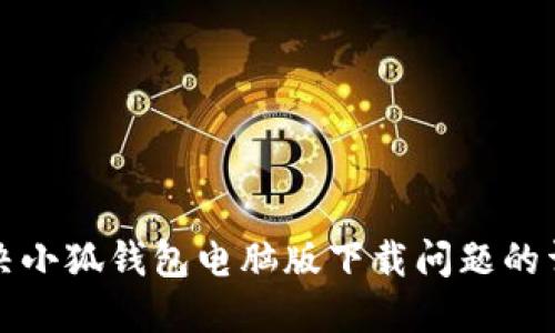 如何解决小狐钱包电脑版下载问题的详细指南
