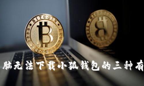 解决电脑无法下载小狐钱包的三种有效方法