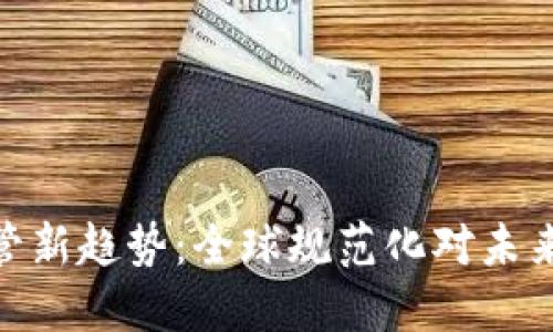 加密货币监管新趋势:全球规范化对未来市场的影响