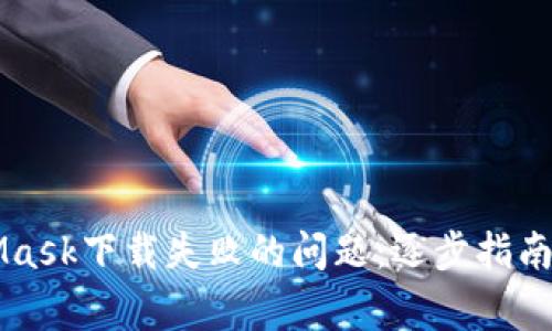 如何解决MetaMask下载失败的问题：逐步指南与常见错误排查